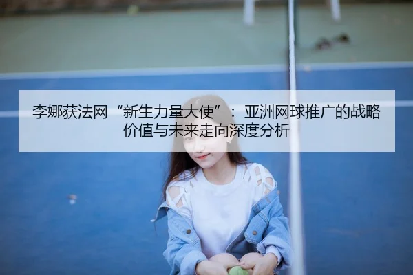 li-na-huo-fa-wang-xin-sheng-li-liang-da-shi-ya-zhou-wang-qiu-tui-guang-de-zhan-lve-jia-zhi-yu-wei-lai-zou-xiang-shen-du-2-397.jpg