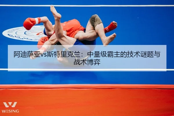 阿迪萨亚vs斯特里克兰：中量级霸主的技术谜题与战术博弈